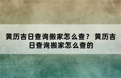 黄历吉日查询搬家怎么查？ 黄历吉日查询搬家怎么查的